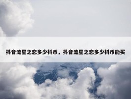 抖音流星之恋多少抖币，抖音流星之恋多少抖币能买