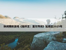 休闲模拟游戏《指环王：夏尔传说》延期至2025年