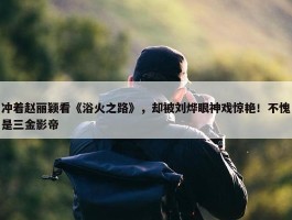 冲着赵丽颖看《浴火之路》，却被刘烨眼神戏惊艳！不愧是三金影帝