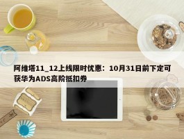 阿维塔11_12上线限时优惠：10月31日前下定可获华为ADS高阶抵扣券