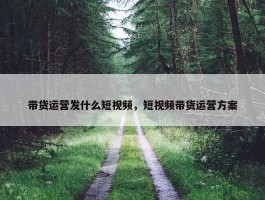 带货运营发什么短视频，短视频带货运营方案