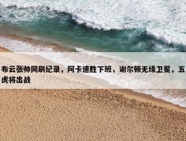 布云张帅同刷纪录，阿卡速胜下班，谢尔顿无缘卫冕，五虎将出战