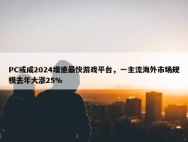 PC或成2024增速最快游戏平台，一主流海外市场规模去年大涨25%