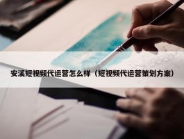 安溪短视频代运营怎么样（短视频代运营策划方案）