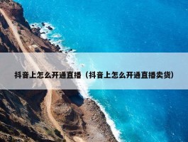 抖音上怎么开通直播（抖音上怎么开通直播卖货）