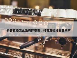 抖音直播怎么没有伴奏音，抖音直播没有音乐声