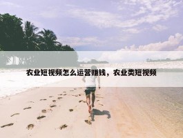 农业短视频怎么运营赚钱，农业类短视频