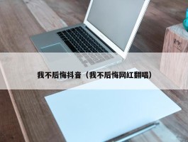 我不后悔抖音（我不后悔网红翻唱）