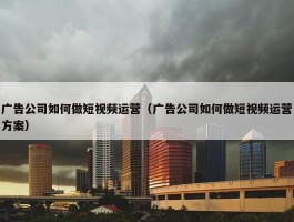 广告公司如何做短视频运营（广告公司如何做短视频运营方案）