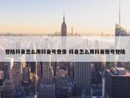 登陆抖音怎么用抖音号登录 抖音怎么用抖音账号登陆