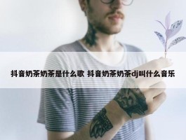 抖音奶茶奶茶是什么歌 抖音奶茶奶茶dj叫什么音乐