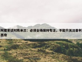 阿隆索谈对阵米兰：必须全场保持专注，不能只关注普利西奇