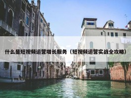 什么是短视频运营增长服务（短视频运营实战全攻略）