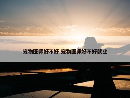 宠物医师好不好 宠物医师好不好就业