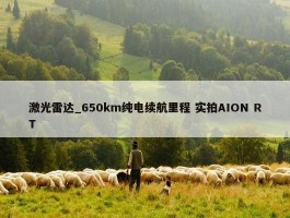 激光雷达_650km纯电续航里程 实拍AION RT