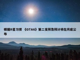 根据R星习惯 《GTA6》第二支预告预计将在月底公布