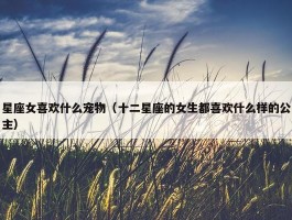 星座女喜欢什么宠物（十二星座的女生都喜欢什么样的公主）