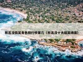 熊出没搞笑角色排行榜第几（熊出没十大搞笑场面）