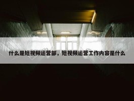 什么是短视频运营部，短视频运营工作内容是什么