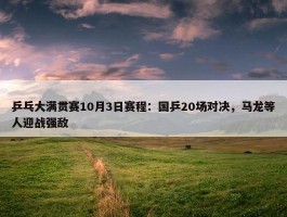 乒乓大满贯赛10月3日赛程：国乒20场对决，马龙等人迎战强敌