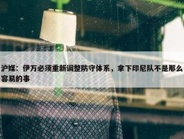 沪媒：伊万必须重新调整防守体系，拿下印尼队不是那么容易的事