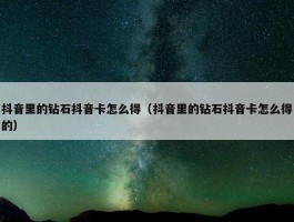 抖音里的钻石抖音卡怎么得（抖音里的钻石抖音卡怎么得的）