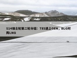 S14瑞士轮第二轮分组：TES遇上GEN，BLG对阵LNG