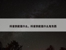 抖音到底是什么，抖音到底是什么鬼东西