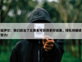 诺伊尔：我们统治了比赛本可获得更好结果，球队将继续努力！