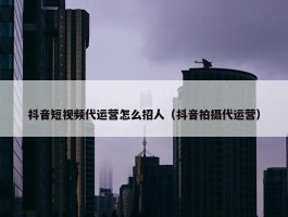 抖音短视频代运营怎么招人（抖音拍摄代运营）