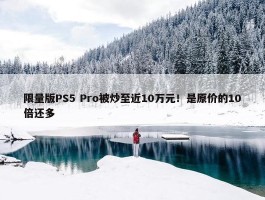 限量版PS5 Pro被炒至近10万元！是原价的10倍还多