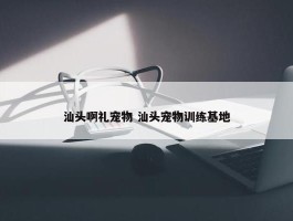 汕头啊礼宠物 汕头宠物训练基地