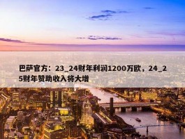 巴萨官方：23_24财年利润1200万欧，24_25财年赞助收入将大增