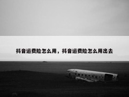 抖音运费险怎么用，抖音运费险怎么用出去