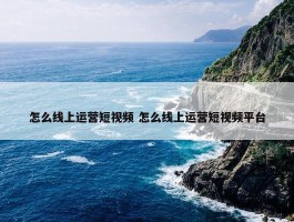 怎么线上运营短视频 怎么线上运营短视频平台