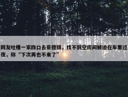 网友吐槽一家四口去景德镇，找不到空房间被迫在车里过夜，称“下次再也不来了”