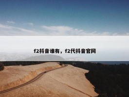 f2抖音谁有，f2代抖音官网