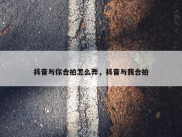 抖音与你合拍怎么弄，抖音与我合拍