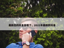 最新出的抖音是哪个，2021年最新款抖音