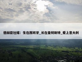 德赫亚社媒：生在西班牙_长在曼彻斯特_爱上意大利