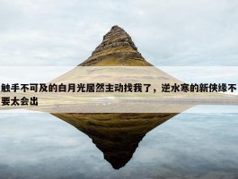 触手不可及的白月光居然主动找我了，逆水寒的新侠缘不要太会出