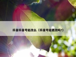 抖音抖音号能改么（抖音号能更改吗?）