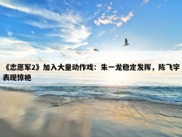 《志愿军2》加入大量动作戏：朱一龙稳定发挥，陈飞宇表现惊艳