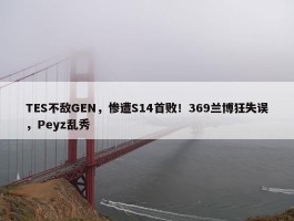 TES不敌GEN，惨遭S14首败！369兰博狂失误，Peyz乱秀