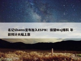 名记Shams宣布加入ESPN：接替Woj爆料 年薪预计大幅上涨