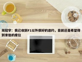 周冠宇：我已收到F1以外很好的邀约，目前还是希望得到索伯的席位