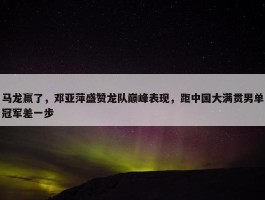 马龙赢了，邓亚萍盛赞龙队巅峰表现，距中国大满贯男单冠军差一步