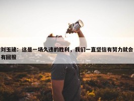 刘玉建：这是一场久违的胜利，我们一直坚信有努力就会有回报