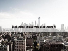 彩虹公园可以带宠物吗 彩虹公园交友