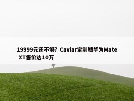 19999元还不够？Caviar定制版华为Mate XT售价达10万